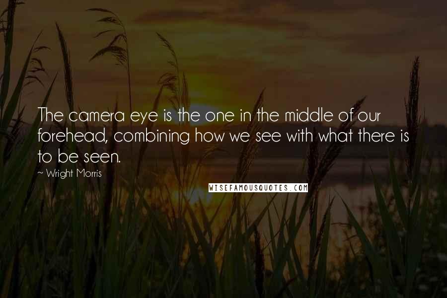 Wright Morris quotes: The camera eye is the one in the middle of our forehead, combining how we see with what there is to be seen.