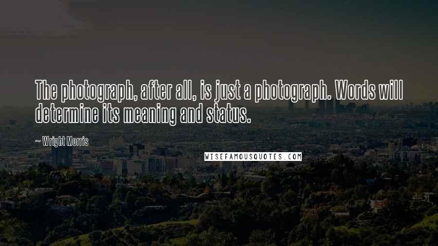 Wright Morris quotes: The photograph, after all, is just a photograph. Words will determine its meaning and status.