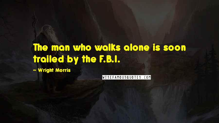 Wright Morris quotes: The man who walks alone is soon trailed by the F.B.I.