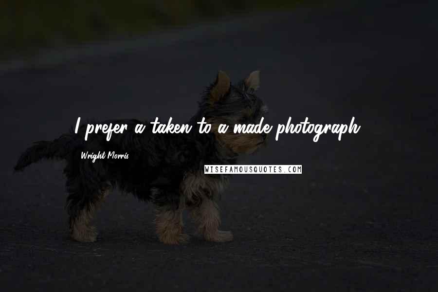 Wright Morris quotes: I prefer a taken to a made photograph.