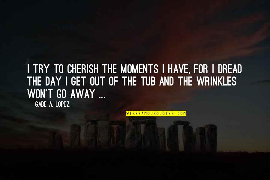 Wrinkles Quotes By Gabe A. Lopez: I try to cherish the moments I have, Wrinkles Quotes By Gabe A. Lopez: I try to cherish the moments I have,