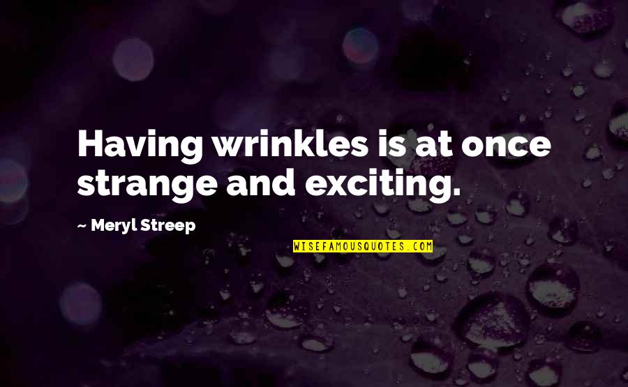 Wrinkles Quotes By Meryl Streep: Having wrinkles is at once strange and exciting.