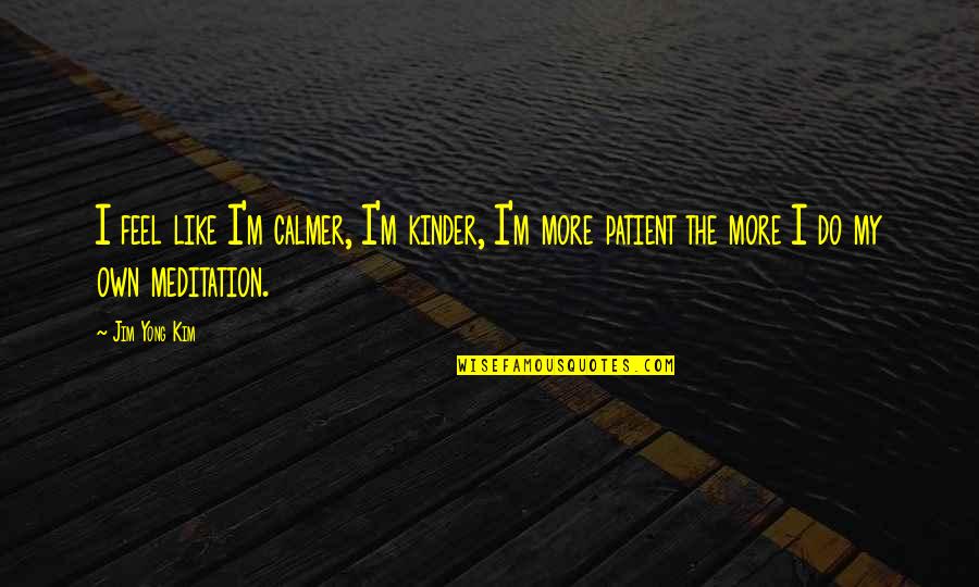 Wrist Game Quotes By Jim Yong Kim: I feel like I'm calmer, I'm kinder, I'm Wrist Game Quotes By Jim Yong Kim: I feel like I'm calmer, I'm kinder, I'm