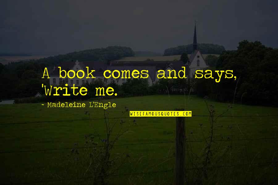 Write A Book For Me Quotes By Madeleine L'Engle: A book comes and says, 'Write me. Write A Book For Me Quotes By Madeleine L'Engle: A book comes and says, 'Write me.