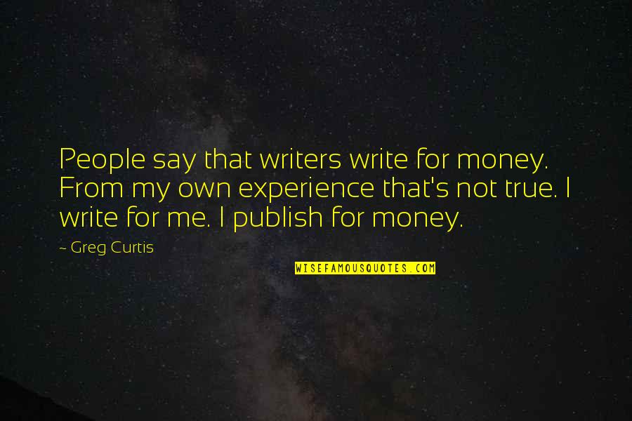 Write My Own Quotes By Greg Curtis: People say that writers write for money. From