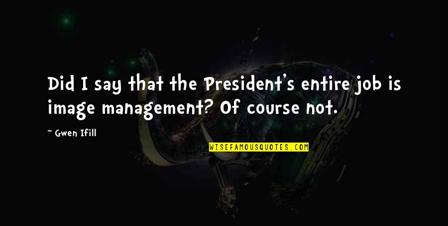 Write The President Quotes By Gwen Ifill: Did I say that the President's entire job