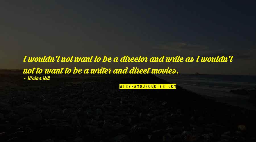 Writer And Director Quotes By Walter Hill: I wouldn't not want to be a director Writer And Director Quotes By Walter Hill: I wouldn't not want to be a director
