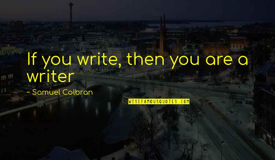 Writer Inspirational Quotes By Samuel Colbran: If you write, then you are a writer Writer Inspirational Quotes By Samuel Colbran: If you write, then you are a writer