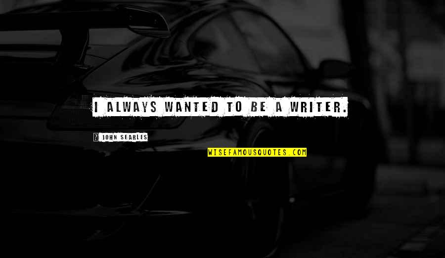 Writer Quotes By John Searles: I always wanted to be a writer. Writer Quotes By John Searles: I always wanted to be a writer.