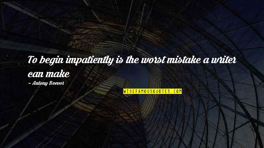 Writer To Writer Quotes By Antony Beevor: To begin impatiently is the worst mistake a