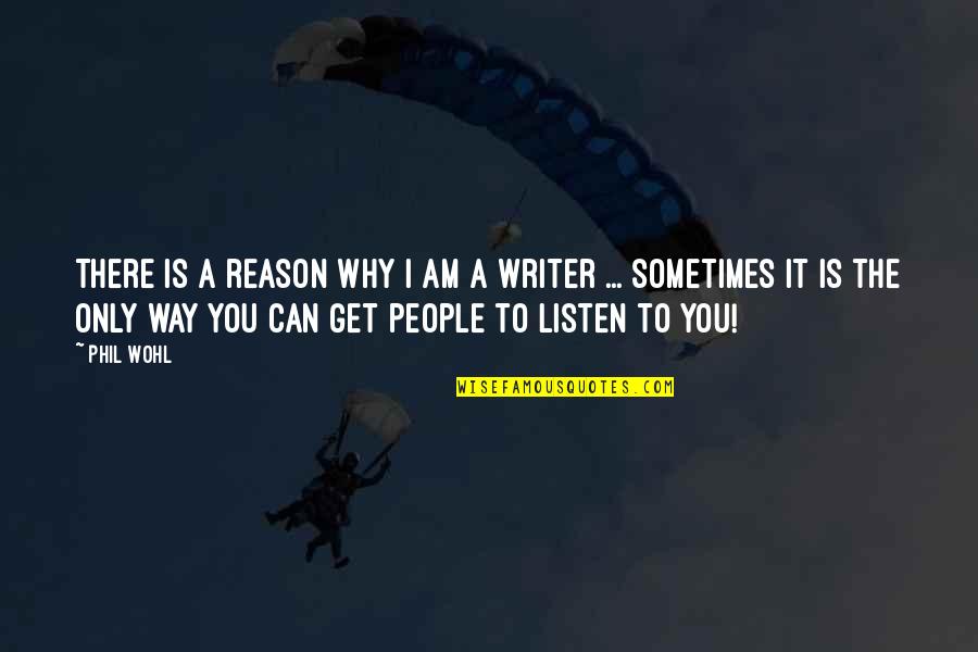 Writer To Writer Quotes By Phil Wohl: There is a reason why I am a