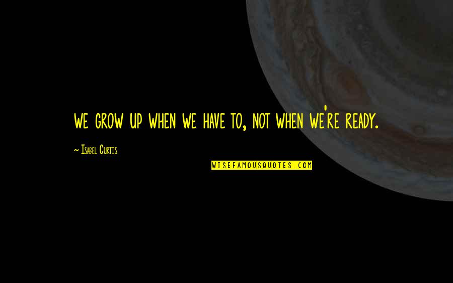 Writerliness Quotes By Isabel Curtis: we grow up when we have to, not Writerliness Quotes By Isabel Curtis: we grow up when we have to, not