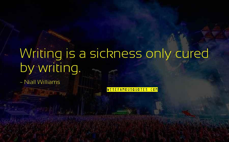 Writers Block Quotes By Niall Williams: Writing is a sickness only cured by writing.