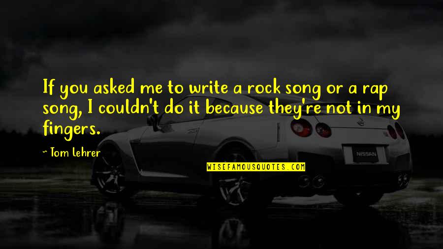 Writing A Song Quotes By Tom Lehrer: If you asked me to write a rock Writing A Song Quotes By Tom Lehrer: If you asked me to write a rock
