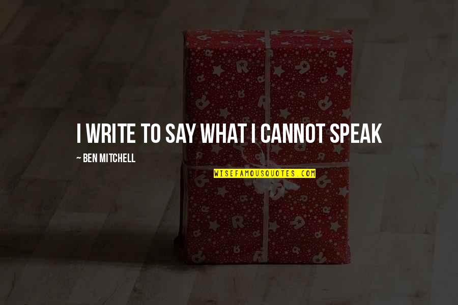 Writing And Speaking Quotes By Ben Mitchell: I write to say what I cannot speak