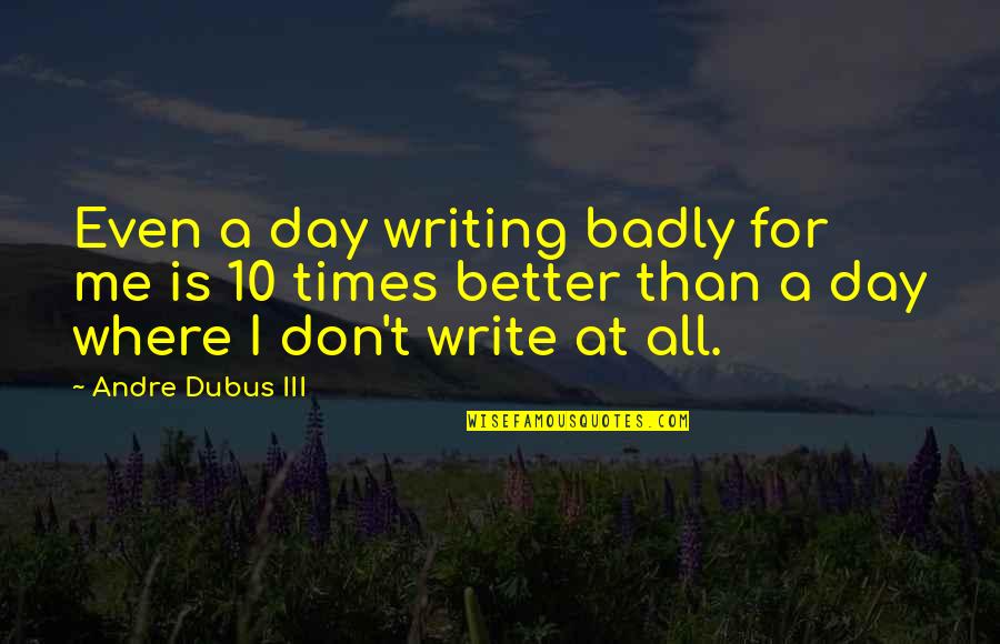 Writing Badly Quotes By Andre Dubus III: Even a day writing badly for me is Writing Badly Quotes By Andre Dubus III: Even a day writing badly for me is
