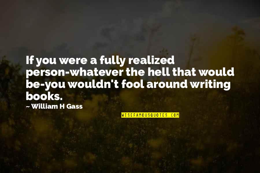 Writing Books Quotes By William H Gass: If you were a fully realized person-whatever the