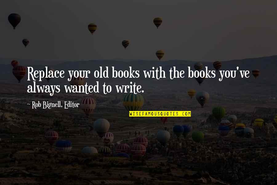 Writing Books Quotes Quotes By Rob Bignell, Editor: Replace your old books with the books you've
