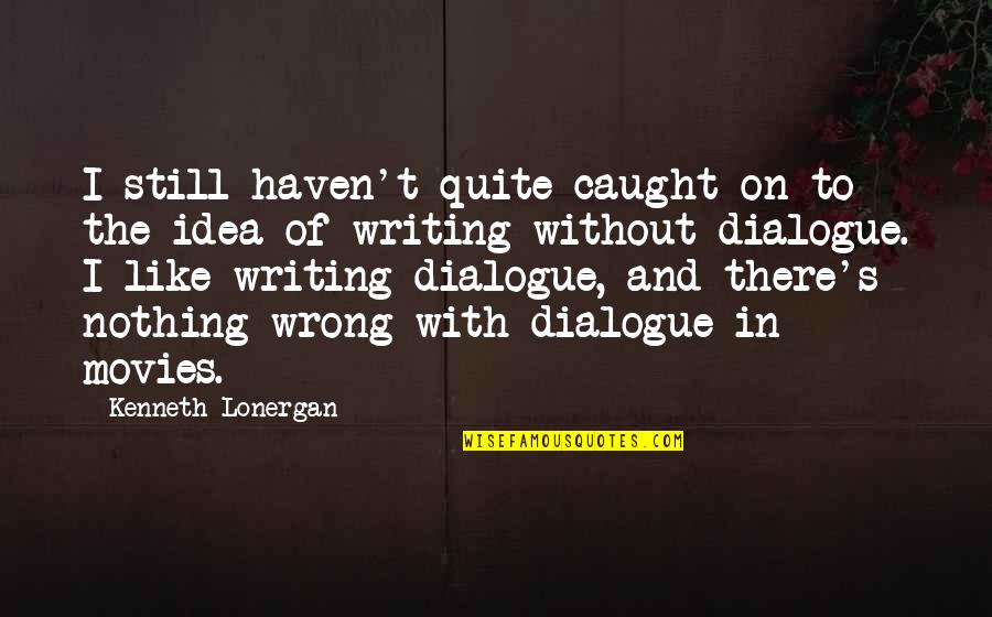 Writing Dialogue Quotes By Kenneth Lonergan: I still haven't quite caught on to the