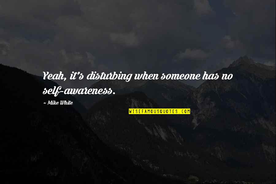 Writing Down Feelings Quotes By Mike White: Yeah, it's disturbing when someone has no self-awareness.