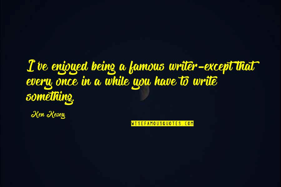 Writing From Famous Writers Quotes By Ken Kesey: I've enjoyed being a famous writer-except that every Writing From Famous Writers Quotes By Ken Kesey: I've enjoyed being a famous writer-except that every