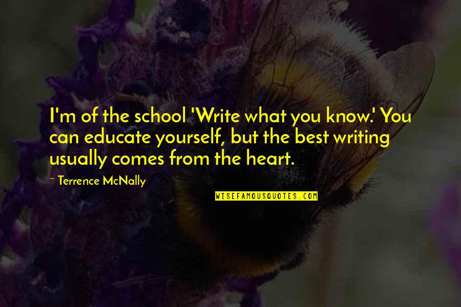 Writing From The Heart Quotes By Terrence McNally: I'm of the school 'Write what you know.' Writing From The Heart Quotes By Terrence McNally: I'm of the school 'Write what you know.'