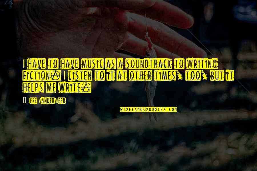 Writing Helps Me Quotes By Jeff VanderMeer: I have to have music as a soundtrack Writing Helps Me Quotes By Jeff VanderMeer: I have to have music as a soundtrack