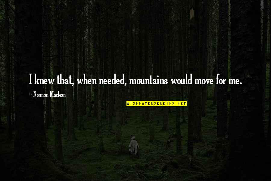Writing Inspirational Quotes By Norman Maclean: I knew that, when needed, mountains would move Writing Inspirational Quotes By Norman Maclean: I knew that, when needed, mountains would move