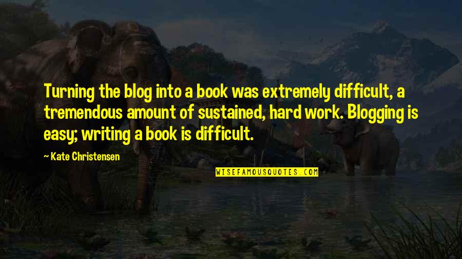 Writing Is Hard Work Quotes By Kate Christensen: Turning the blog into a book was extremely