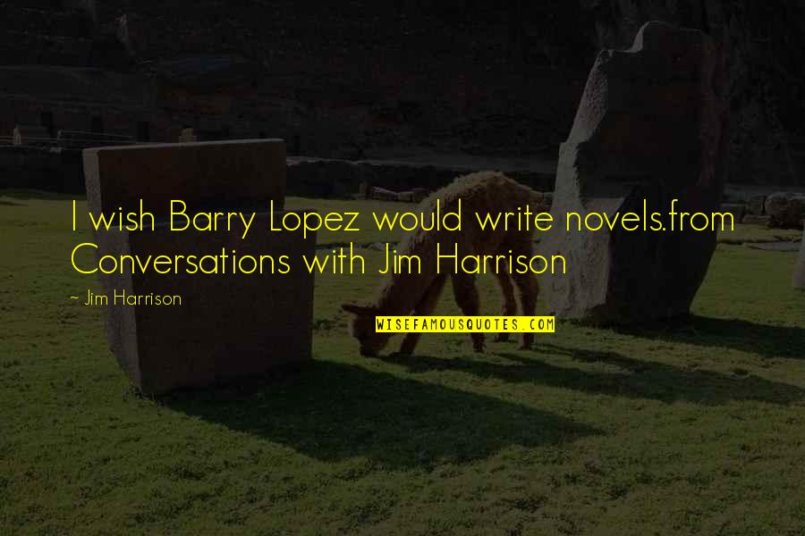 Writing Novels Quotes By Jim Harrison: I wish Barry Lopez would write novels.from Conversations