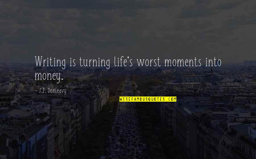 Writing Philosophy Quotes By J.P. Donleavy: Writing is turning life's worst moments into money.