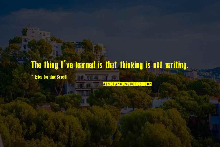 Writing Process Writing Advice Quotes By Erica Lorraine Scheidt: The thing I've learned is that thinking is