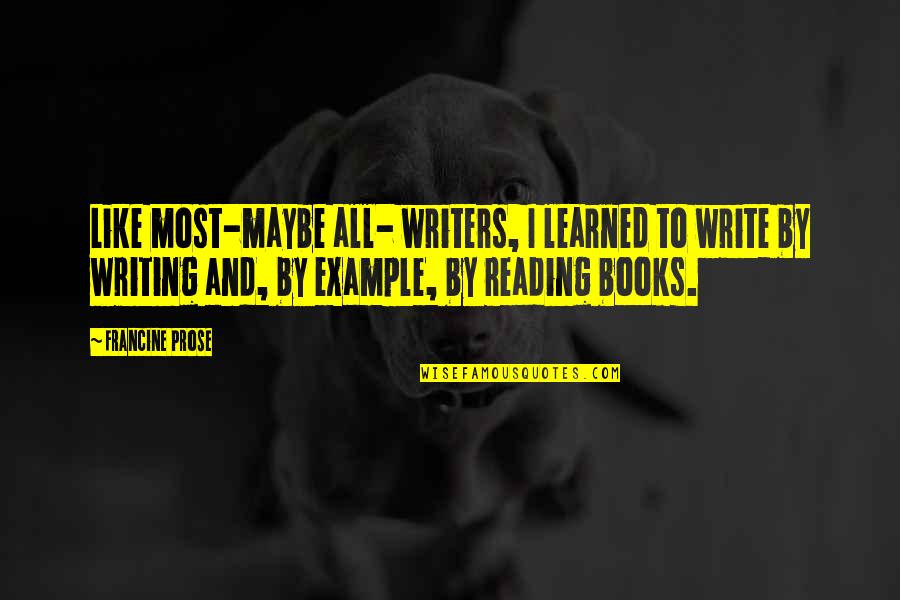 Writing Prose Quotes By Francine Prose: Like most-maybe all- writers, I learned to write Writing Prose Quotes By Francine Prose: Like most-maybe all- writers, I learned to write