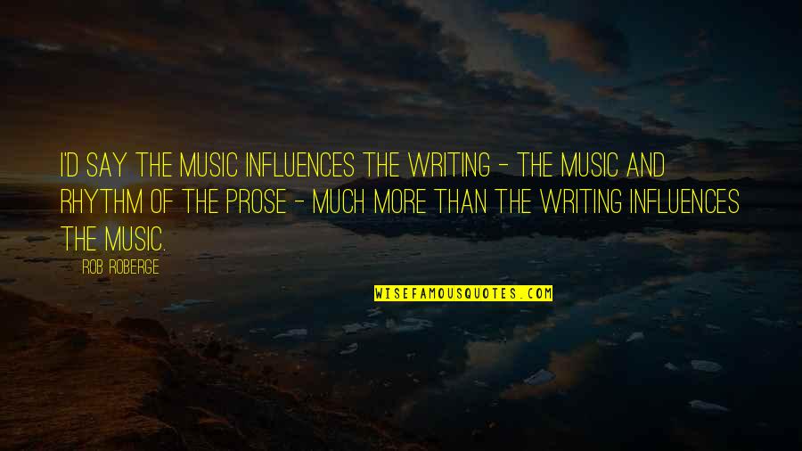 Writing Prose Quotes By Rob Roberge: I'd say the music influences the writing - Writing Prose Quotes By Rob Roberge: I'd say the music influences the writing -