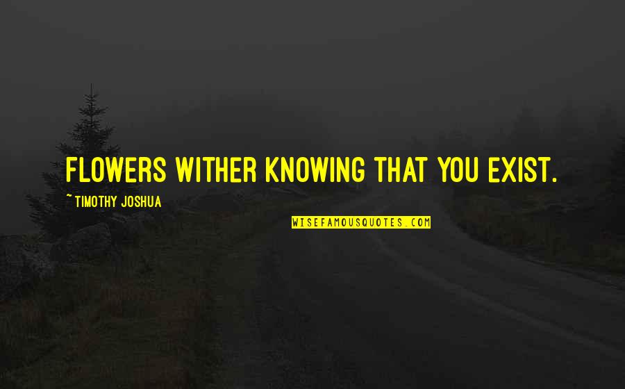Writing Quote Quotes By Timothy Joshua: Flowers wither knowing that you exist. Writing Quote Quotes By Timothy Joshua: Flowers wither knowing that you exist.