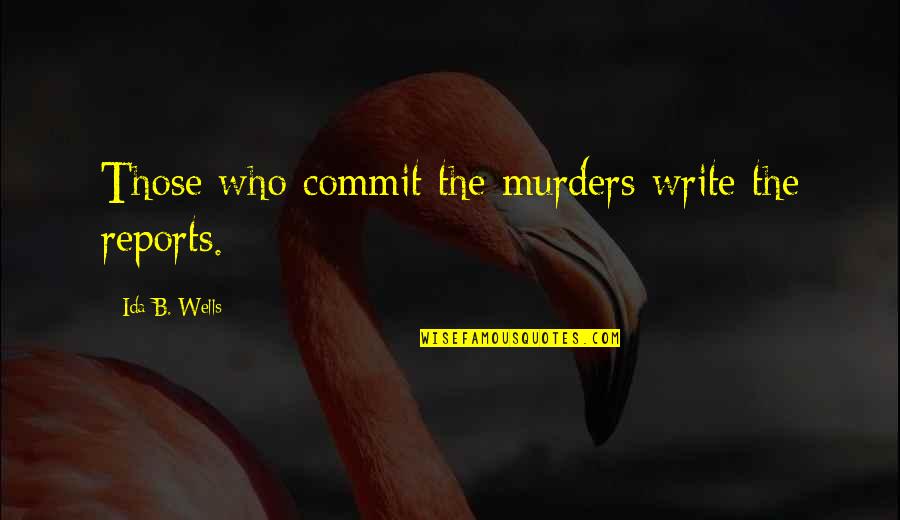 Writing Reports Quotes By Ida B. Wells: Those who commit the murders write the reports.