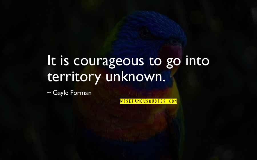 Writing Rituals Quotes By Gayle Forman: It is courageous to go into territory unknown.