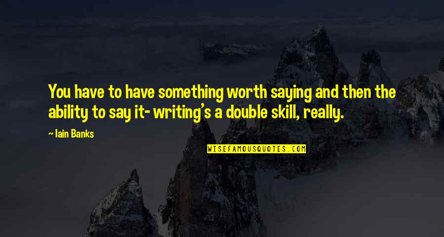 Writing Skill Quotes By Iain Banks: You have to have something worth saying and Writing Skill Quotes By Iain Banks: You have to have something worth saying and