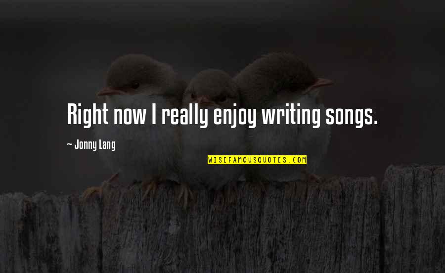 Writing The Right Song Quotes By Jonny Lang: Right now I really enjoy writing songs. Writing The Right Song Quotes By Jonny Lang: Right now I really enjoy writing songs.