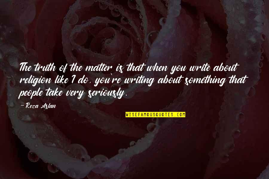 Writing The Truth Quotes By Reza Aslan: The truth of the matter is that when