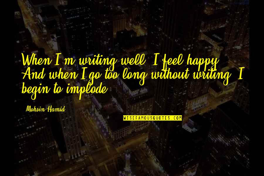 Writing Well Quotes By Mohsin Hamid: When I'm writing well, I feel happy. And