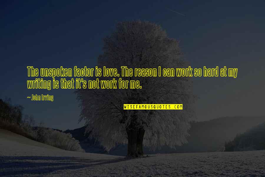 Writing Work Quotes By John Irving: The unspoken factor is love. The reason I