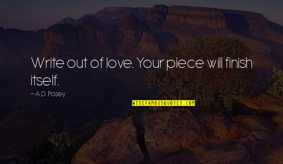 Writing Your Story Quotes By A.D. Posey: Write out of love. Your piece will finish Writing Your Story Quotes By A.D. Posey: Write out of love. Your piece will finish