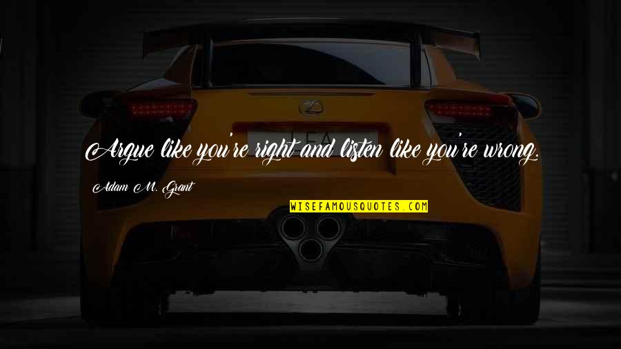 Wrong And Right Quotes By Adam M. Grant: Argue like you're right and listen like you're