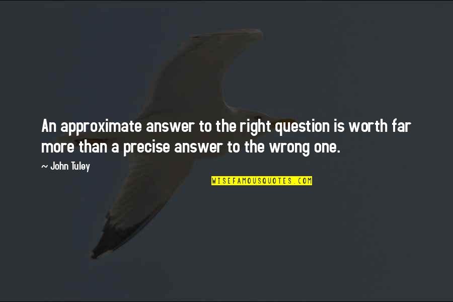 Wrong Answer Quotes By John Tuley: An approximate answer to the right question is