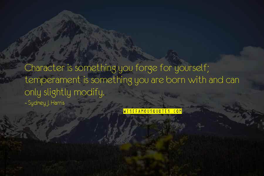 Wrong Assumptions Quotes By Sydney J. Harris: Character is something you forge for yourself; temperament