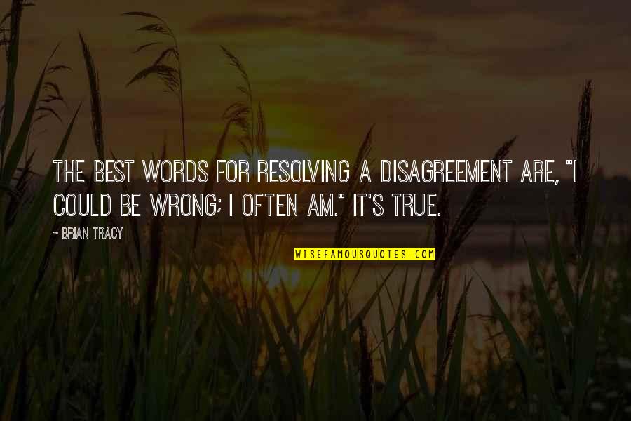 Wrong But True Quotes By Brian Tracy: The best words for resolving a disagreement are,