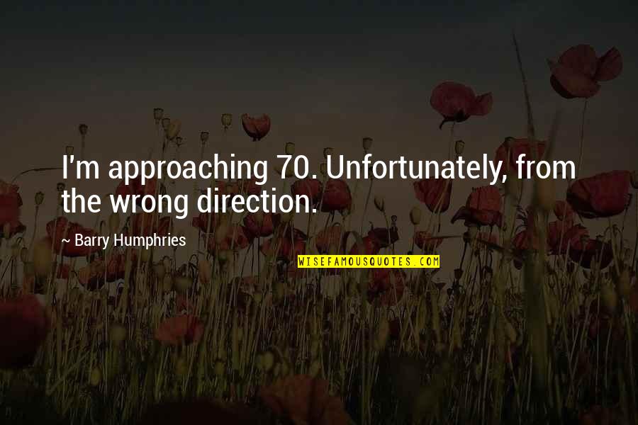 Wrong Direction Quotes By Barry Humphries: I'm approaching 70. Unfortunately, from the wrong direction.