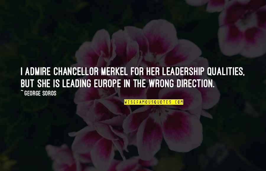 Wrong Direction Quotes By George Soros: I admire Chancellor Merkel for her leadership qualities,