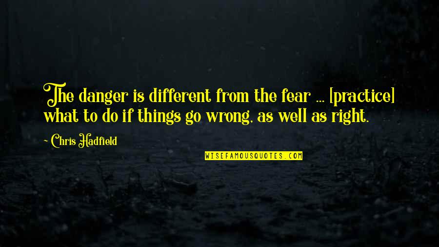 Wrong From Right Quotes By Chris Hadfield: The danger is different from the fear ...